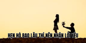 hẹn hò bao lâu thì nên nhận lời yêu