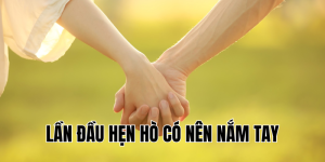 lần đầu hẹn hò có nên nắm tay